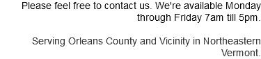 Please feel free to contact us. We're available Monday through Friday 7am till 5pm. Serving Orleans County and Vicinity in Northeastern Vermont. 